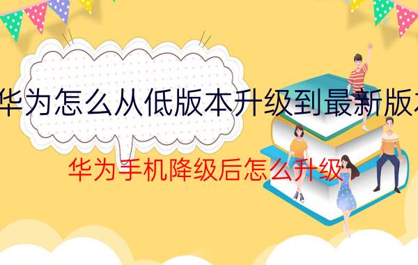 华为怎么从低版本升级到最新版本 华为手机降级后怎么升级？